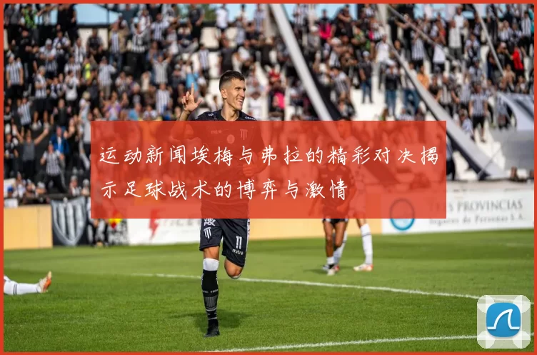 运动新闻埃梅与弗拉的精彩对决揭示足球战术的博弈与激情