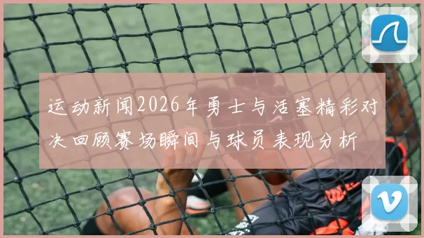 运动新闻2026年勇士与活塞精彩对决回顾赛场瞬间与球员表现分析