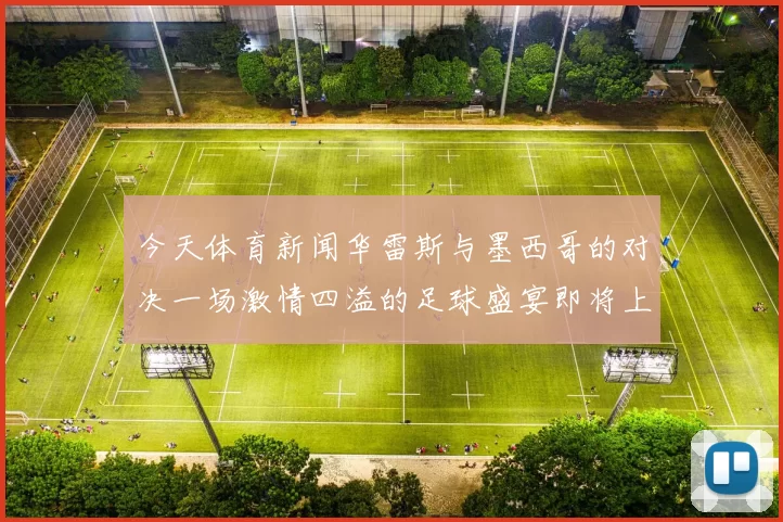 今天体育新闻华雷斯与墨西哥的对决一场激情四溢的足球盛宴即将上演