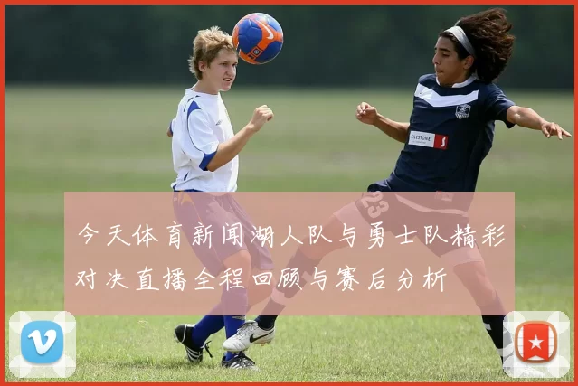 今天体育新闻湖人队与勇士队精彩对决直播全程回顾与赛后分析