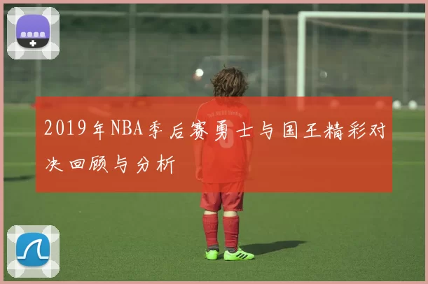 2019年NBA季后赛勇士与国王精彩对决回顾与分析