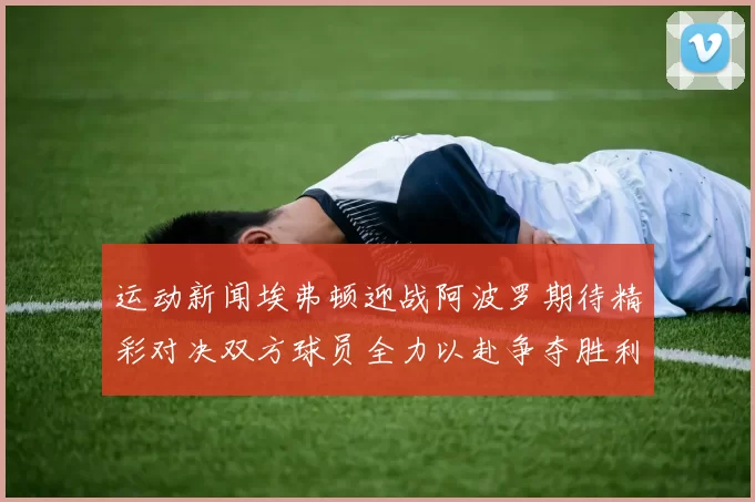 运动新闻埃弗顿迎战阿波罗期待精彩对决双方球员全力以赴争夺胜利荣耀
