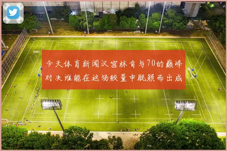 今天体育新闻汉宫林肯与70的巅峰对决谁能在这场较量中脱颖而出成为赢家