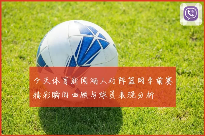 今天体育新闻湖人对阵篮网季前赛精彩瞬间回顾与球员表现分析